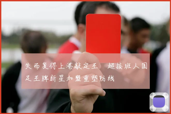 失而复得上港敲定王燊超接班人国足王牌新星加盟重塑防线