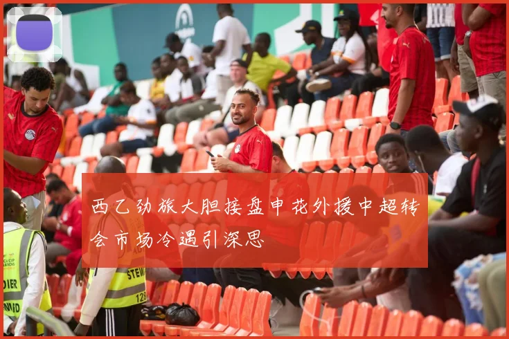 西乙劲旅大胆接盘申花外援中超转会市场冷遇引深思