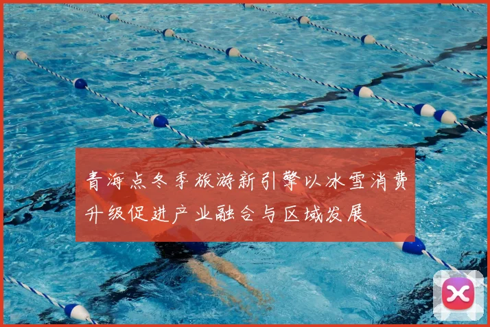 青海点冬季旅游新引擎以冰雪消费升级促进产业融合与区域发展