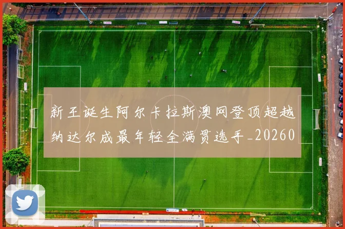 新王诞生阿尔卡拉斯澳网登顶超越纳达尔成最年轻全满贯选手_20260203142130