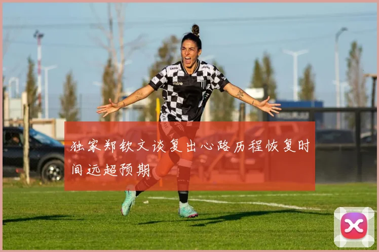 独家郑钦文谈复出心路历程恢复时间远超预期