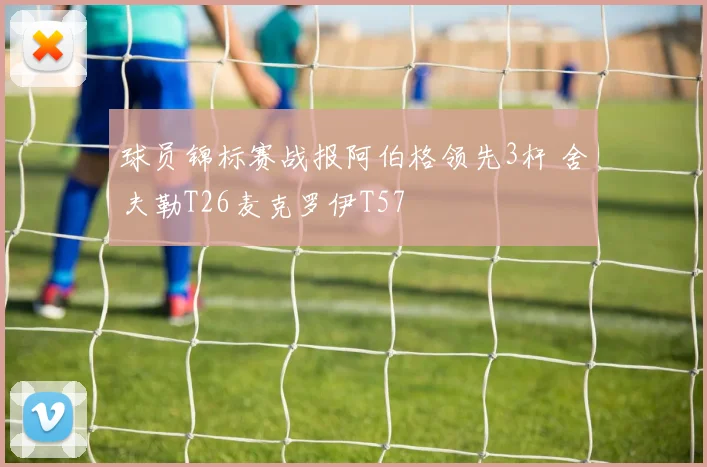 球员锦标赛战报阿伯格领先3杆 舍夫勒T26麦克罗伊T57