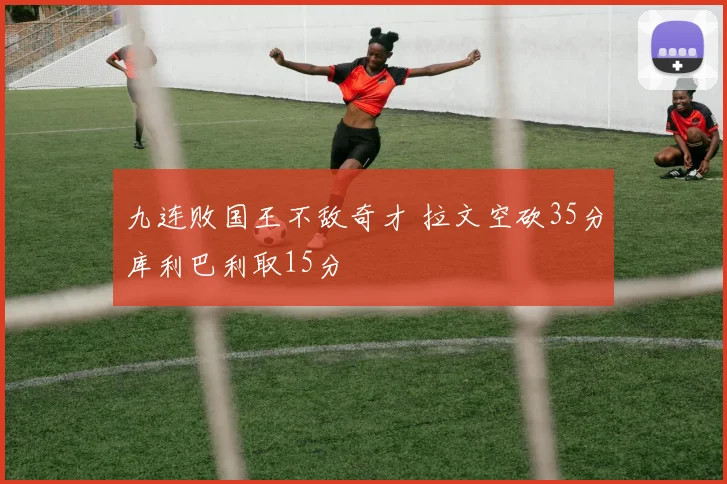 九连败国王不敌奇才 拉文空砍35分库利巴利取15分