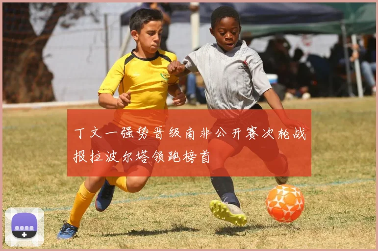 丁文一强势晋级南非公开赛次轮战报拉波尔塔领跑榜首