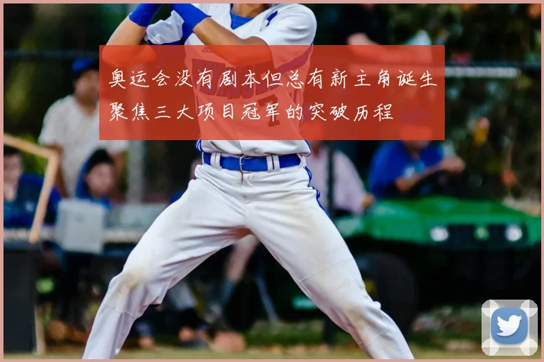 奥运会没有剧本但总有新主角诞生聚焦三大项目冠军的突破历程