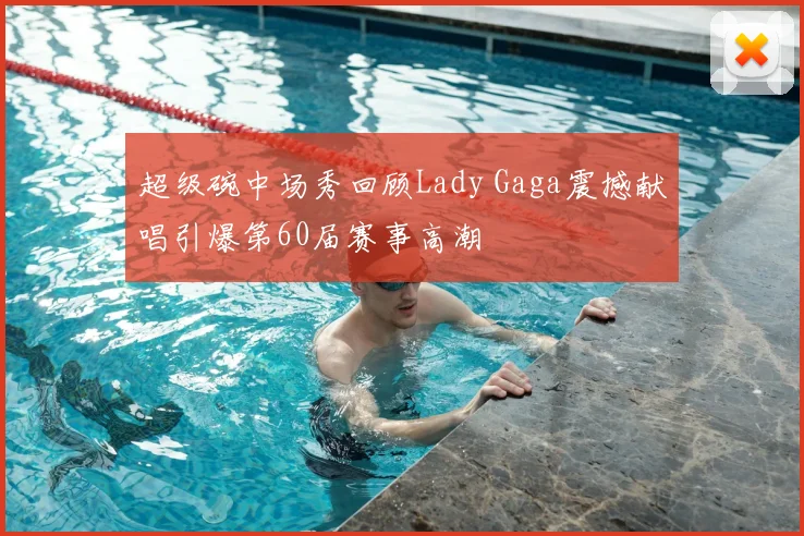 超级碗中场秀回顾Lady Gaga震撼献唱引爆第60届赛事高潮