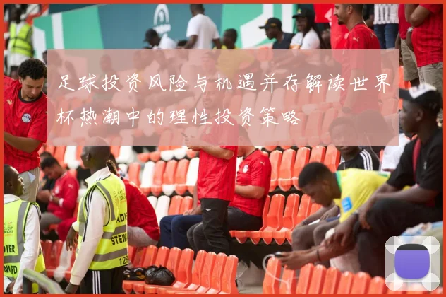足球投资风险与机遇并存解读世界杯热潮中的理性投资策略