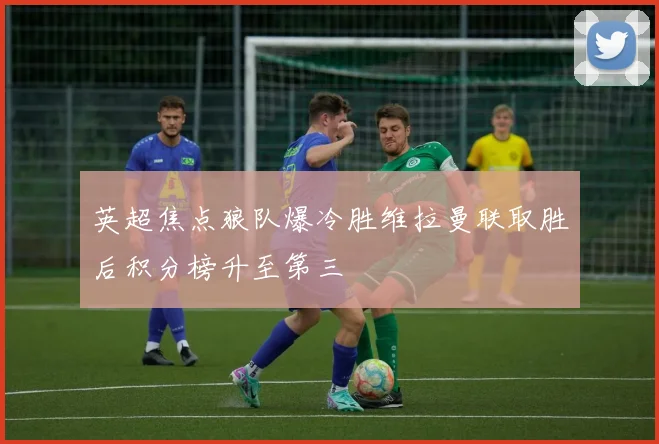 英超焦点狼队爆冷胜维拉曼联取胜后积分榜升至第三