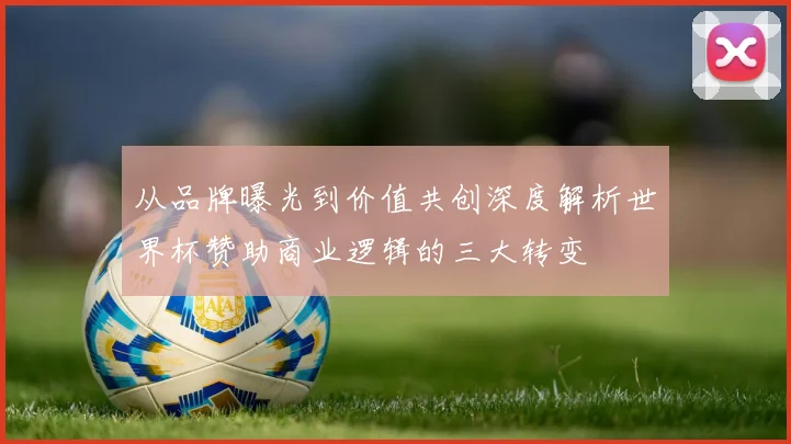 从品牌曝光到价值共创深度解析世界杯赞助商业逻辑的三大转变