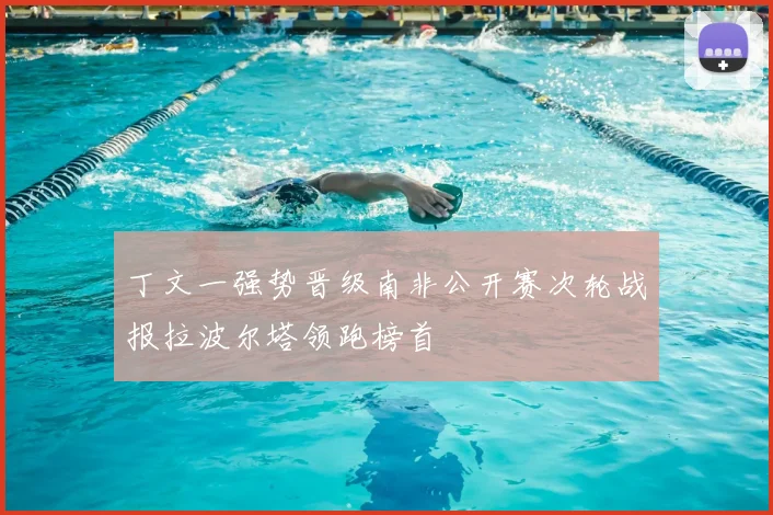 丁文一强势晋级南非公开赛次轮战报拉波尔塔领跑榜首