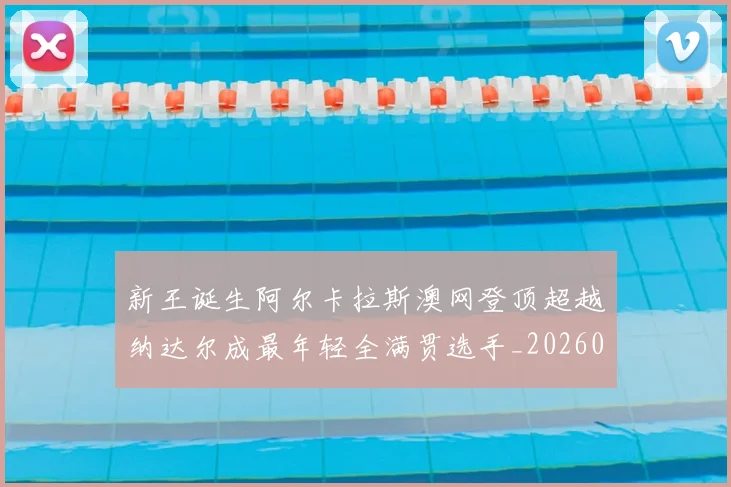 新王诞生阿尔卡拉斯澳网登顶超越纳达尔成最年轻全满贯选手_20260203142130