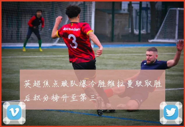 英超焦点狼队爆冷胜维拉曼联取胜后积分榜升至第三