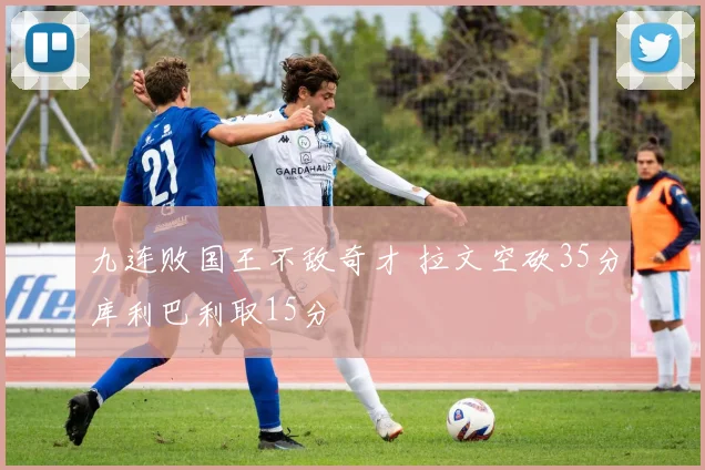 九连败国王不敌奇才 拉文空砍35分库利巴利取15分