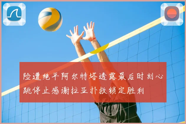 险遭绝平阿尔特塔透露最后时刻心跳停止感谢拉亚扑救锁定胜利