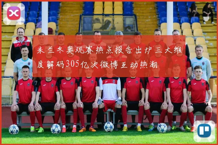 米兰冬奥观赛热点报告出炉三大维度解码305亿次微博互动热潮