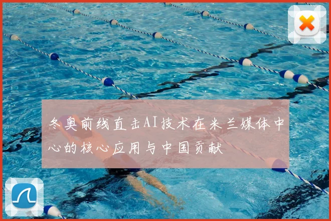 冬奥前线直击AI技术在米兰媒体中心的核心应用与中国贡献
